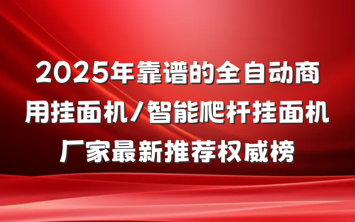 2025年靠谱的全自动商用挂面机/智能爬杆挂面机厂家最新推荐权威榜