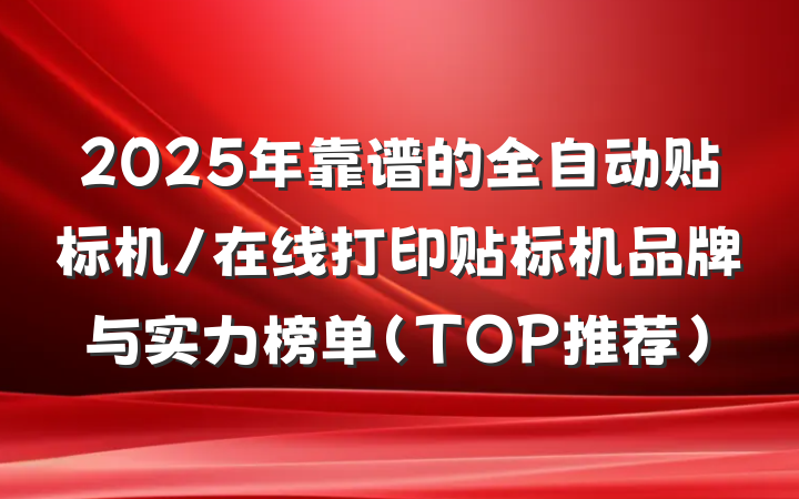 2025年靠谱的全自动贴标机/在线打印贴标机品牌与实力榜单（TOP推荐）