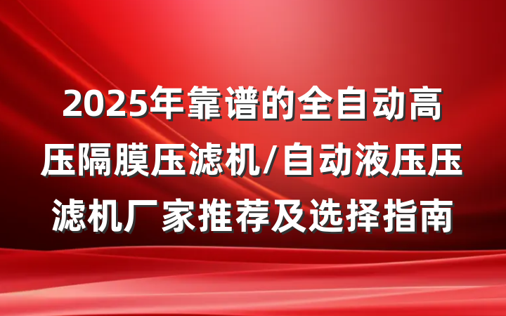 2025年靠谱的全自动高压隔膜压滤机/自动液压压滤机厂家推荐及选择指南