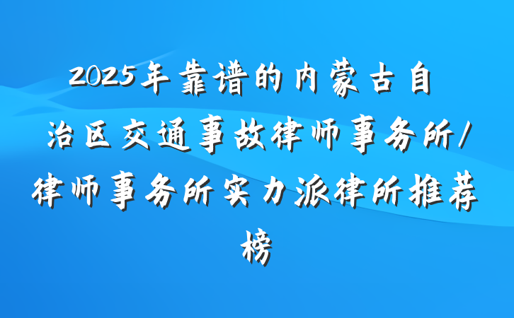 2025年靠谱的内蒙古自治区交通事故律师事务所/律师事务所实力派律所推荐榜