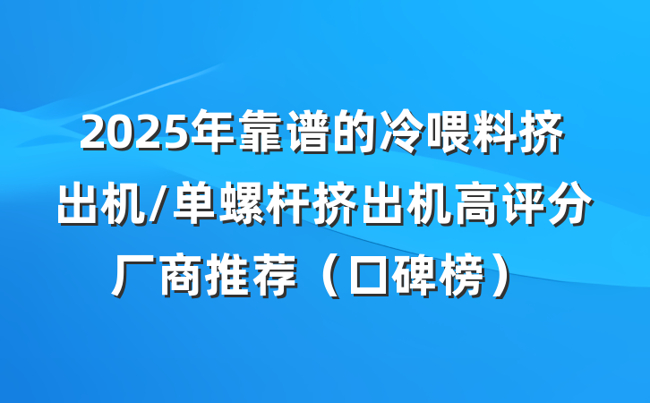 2025年靠谱的冷喂料挤出机/单螺杆挤出机高评分厂商推荐(口碑榜)