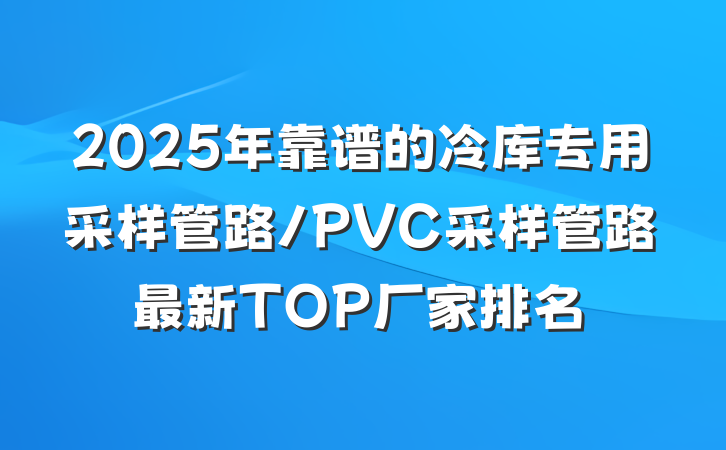 2025年靠谱的冷库专用采样管路/PVC采样管路最新TOP厂家排名
