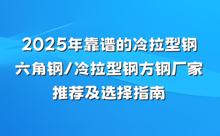 2025年靠谱的冷拉型钢六角钢/冷拉型钢方钢厂家推荐及选择指南