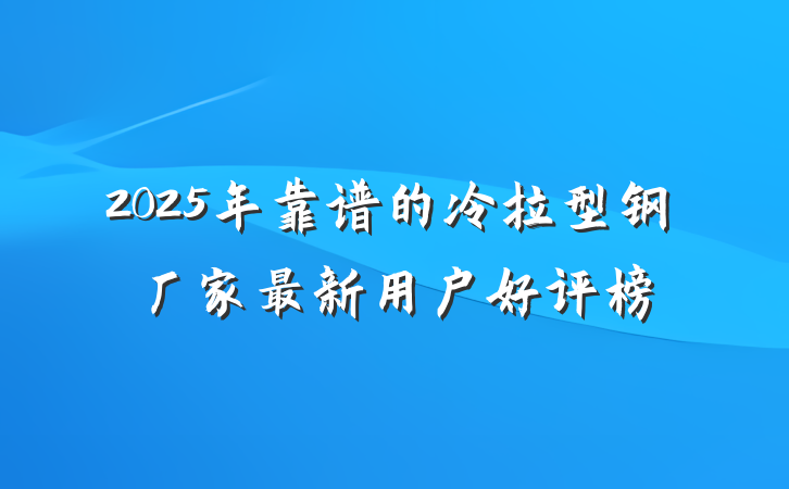 2025年靠谱的冷拉型钢厂家最新用户好评榜