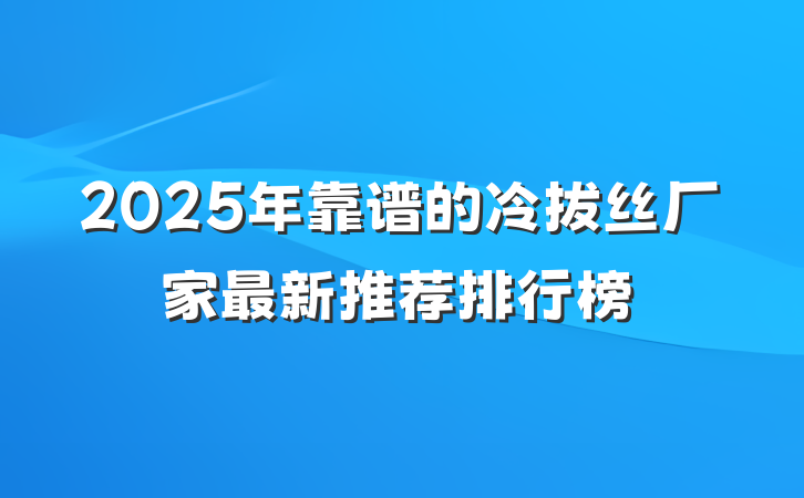 2025年靠谱的冷拔丝厂家最新推荐排行榜