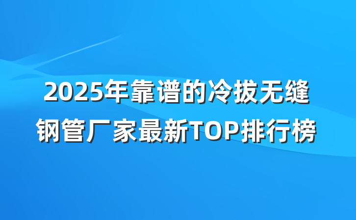 2025年靠谱的冷拔无缝钢管厂家最新TOP排行榜