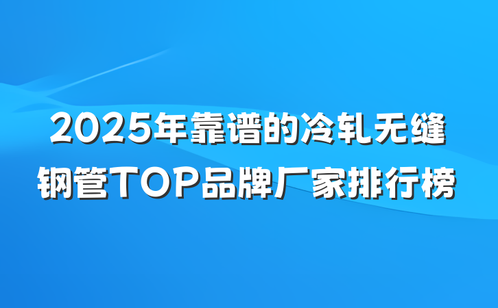 2025年靠谱的冷轧无缝钢管TOP品牌厂家排行榜