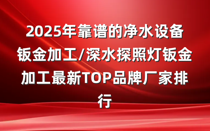 2025年靠谱的净水设备钣金加工/深水探照灯钣金加工最新TOP品牌厂家排行