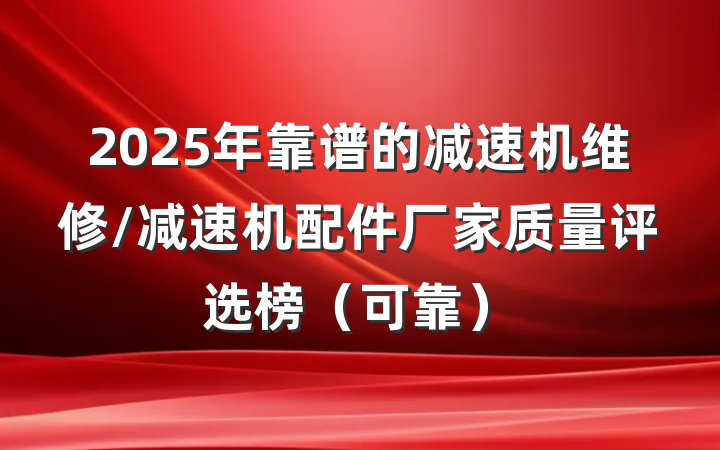 2025年靠谱的减速机维修/减速机配件厂家质量评选榜（可靠）