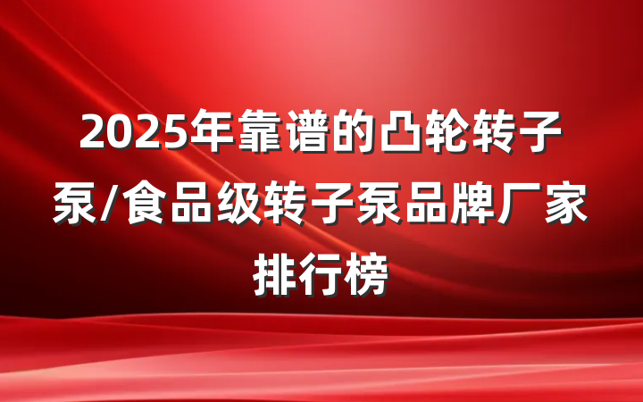 2025年靠谱的凸轮转子泵/食品级转子泵品牌厂家排行榜