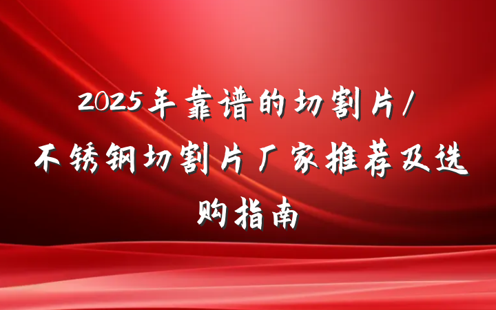 2025年靠谱的切割片/不锈钢切割片厂家推荐及选购指南
