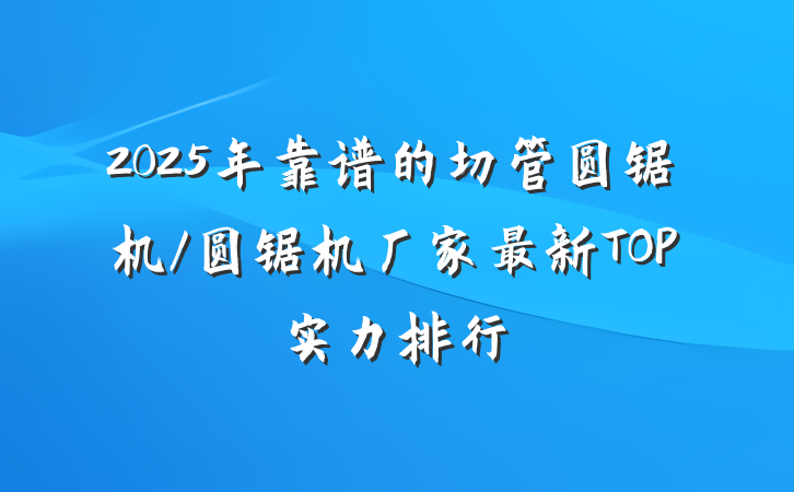 2025年靠谱的切管圆锯机/圆锯机厂家最新TOP实力排行
