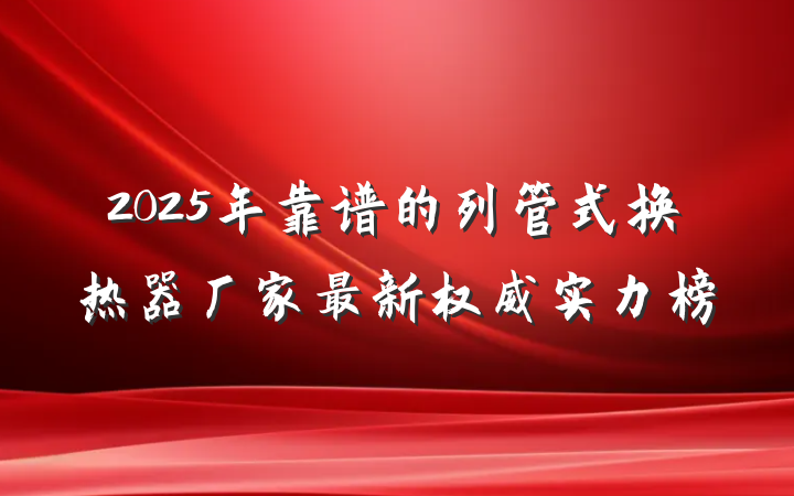2025年靠谱的列管式换热器厂家最新权威实力榜