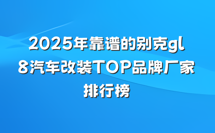 2025年靠谱的别克gl8汽车改装TOP品牌厂家排行榜