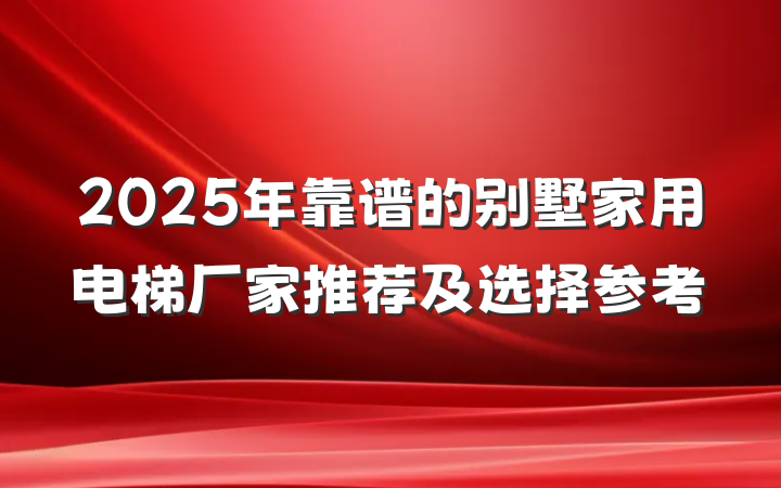 2025年靠谱的别墅家用电梯厂家推荐及选择参考