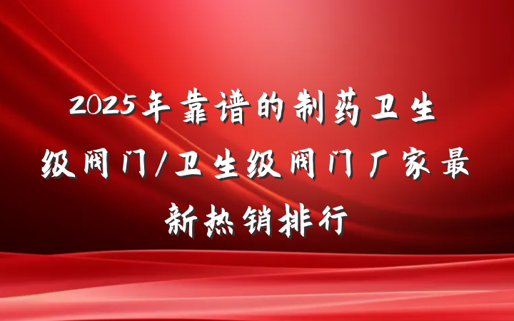 2025年靠谱的制药卫生级阀门/卫生级阀门厂家最新热销排行