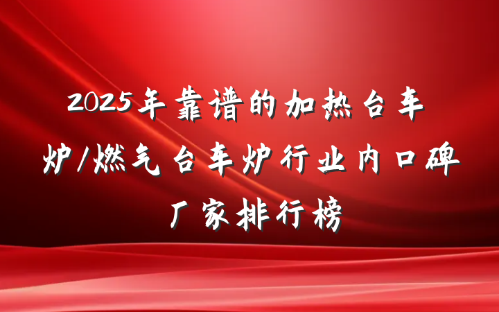 2025年靠谱的加热台车炉/燃气台车炉行业内口碑厂家排行榜