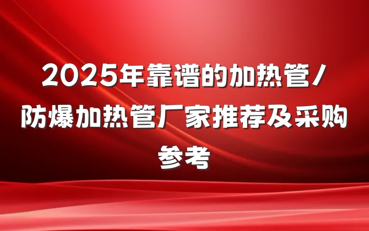 2025年靠谱的加热管/防爆加热管厂家推荐及采购参考