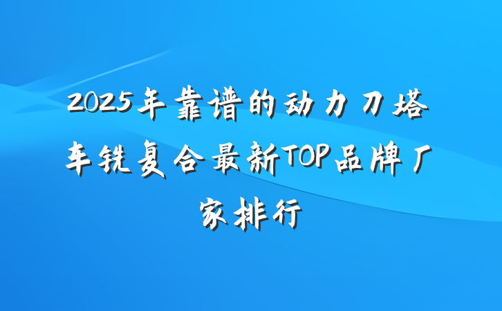 2025年靠谱的动力刀塔车铣复合最新TOP品牌厂家排行