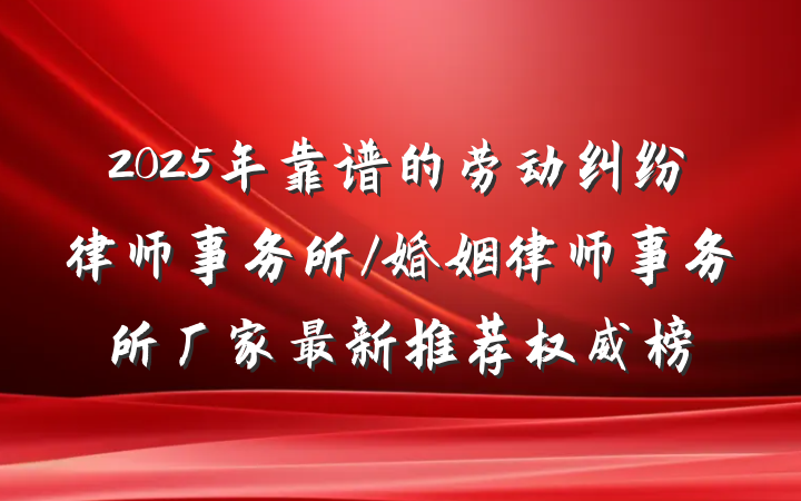 2025年靠谱的劳动纠纷律师事务所/婚姻律师事务所厂家最新推荐权威榜