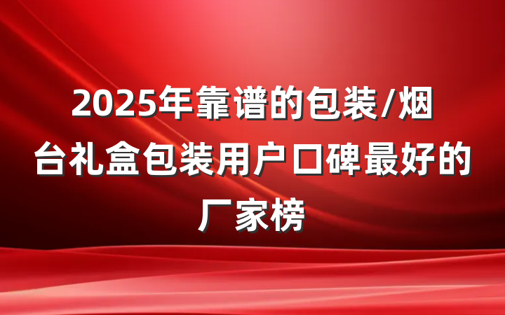 2025年靠谱的包装/烟台礼盒包装用户口碑最好的厂家榜