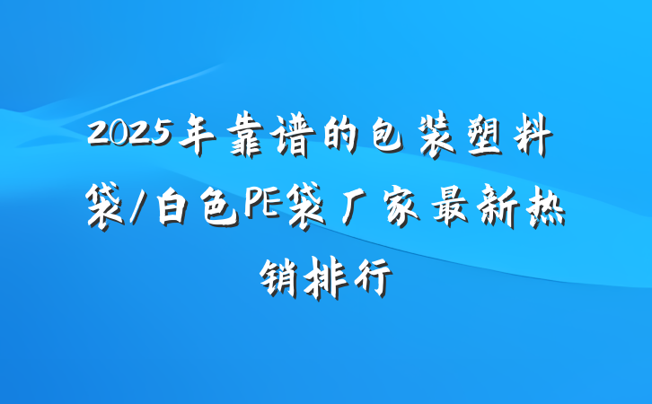 2025年靠谱的包装塑料袋/白色PE袋厂家最新热销排行