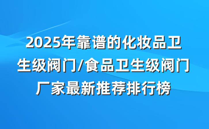 2025年靠谱的化妆品卫生级阀门/食品卫生级阀门厂家最新推荐排行榜
