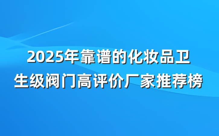 2025年靠谱的化妆品卫生级阀门高评价厂家推荐榜