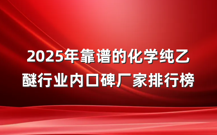2025年靠谱的化学纯乙醚行业内口碑厂家排行榜