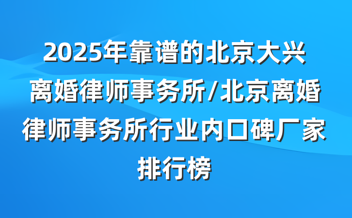 2025年靠谱的北京大兴离婚律师事务所/北京离婚律师事务所行业内口碑厂家排行榜