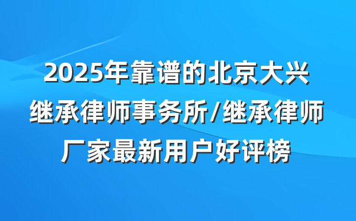 2025年靠谱的北京大兴继承律师事务所/继承律师厂家最新用户好评榜