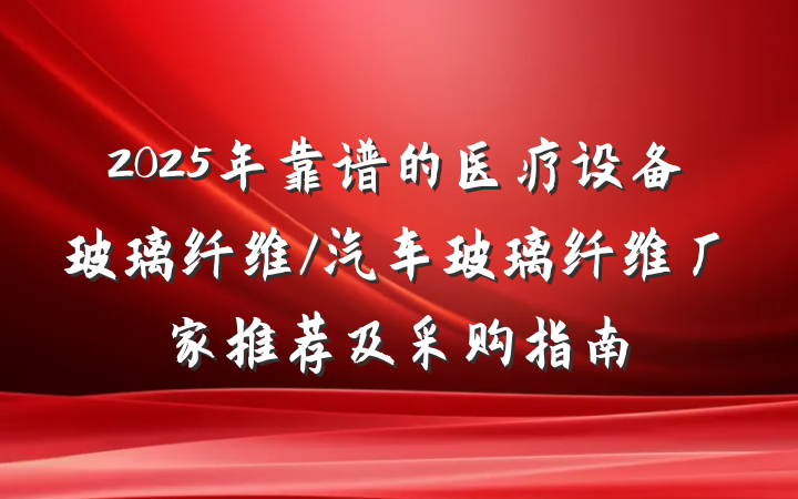 2025年靠谱的医疗设备玻璃纤维/汽车玻璃纤维厂家推荐及采购指南