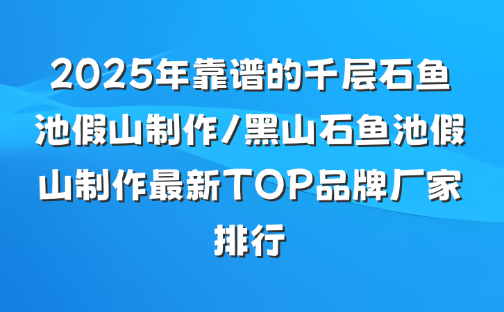 2025年靠谱的千层石鱼池假山制作/黑山石鱼池假山制作最新TOP品牌厂家排行