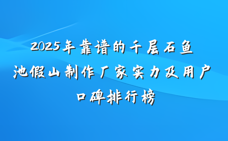 2025年靠谱的千层石鱼池假山制作厂家实力及用户口碑排行榜