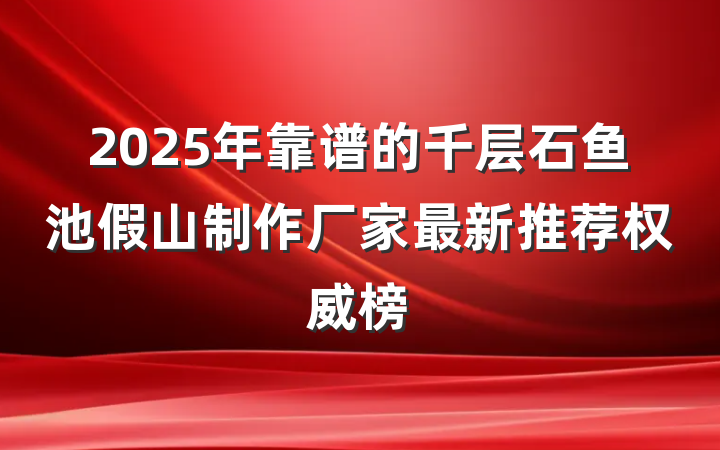 2025年靠谱的千层石鱼池假山制作厂家最新推荐权威榜