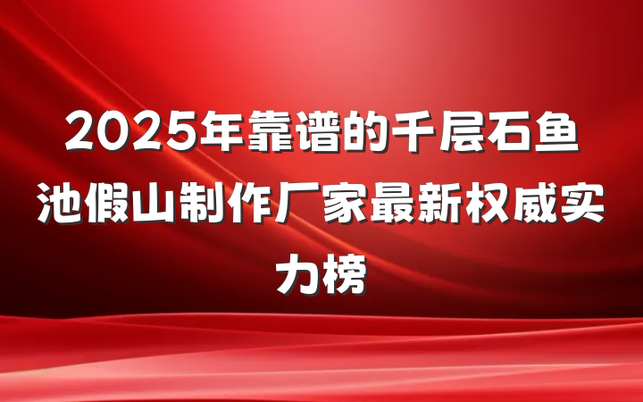 2025年靠谱的千层石鱼池假山制作厂家最新权威实力榜