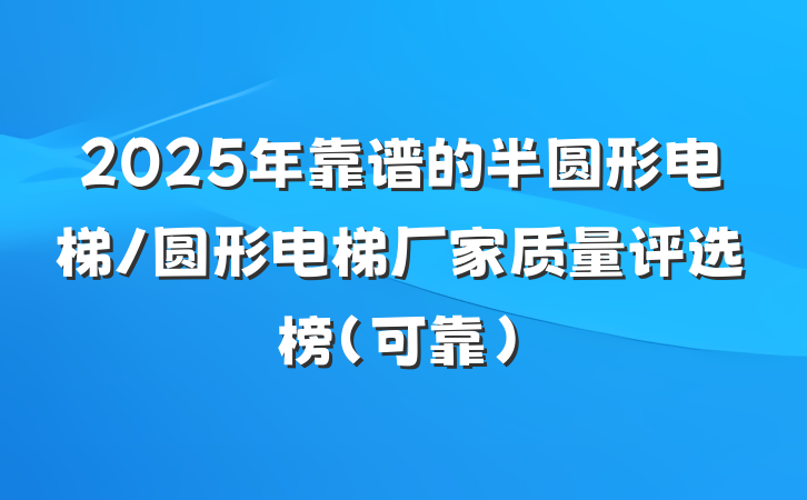 2025年靠谱的半圆形电梯/圆形电梯厂家质量评选榜（可靠）