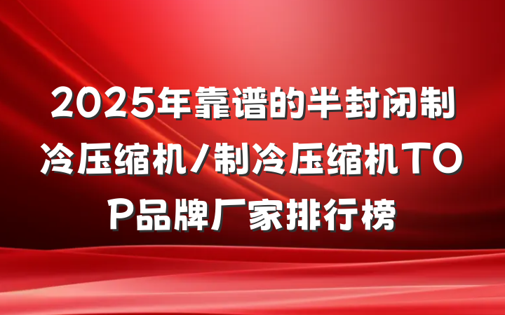 2025年靠谱的半封闭制冷压缩机/制冷压缩机TOP品牌厂家排行榜