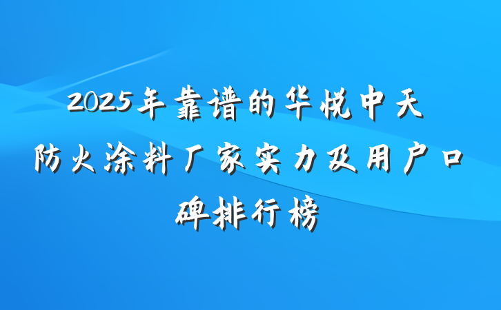 2025年靠谱的华悦中天防火涂料厂家实力及用户口碑排行榜