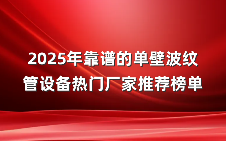 2025年靠谱的单壁波纹管设备热门厂家推荐榜单