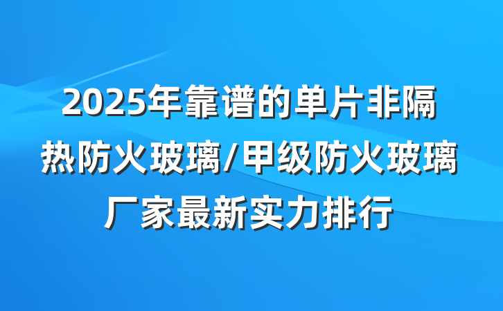 2025年靠谱的单片非隔热防火玻璃/甲级防火玻璃厂家最新实力排行