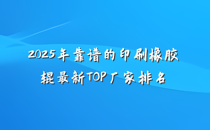 2025年靠谱的印刷橡胶辊最新TOP厂家排名