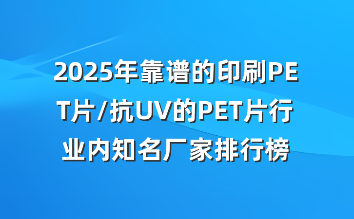 2025年靠谱的印刷PET片/抗UV的PET片行业内知名厂家排行榜