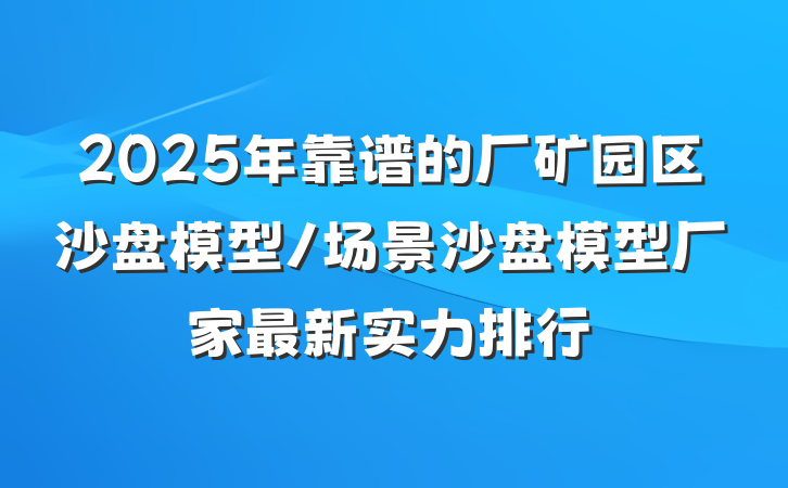 2025年靠谱的厂矿园区沙盘模型/场景沙盘模型厂家最新实力排行