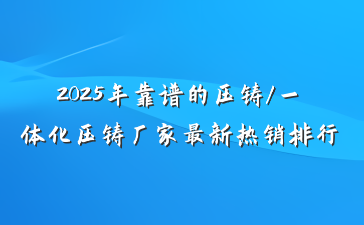 2025年靠谱的压铸/一体化压铸厂家最新热销排行