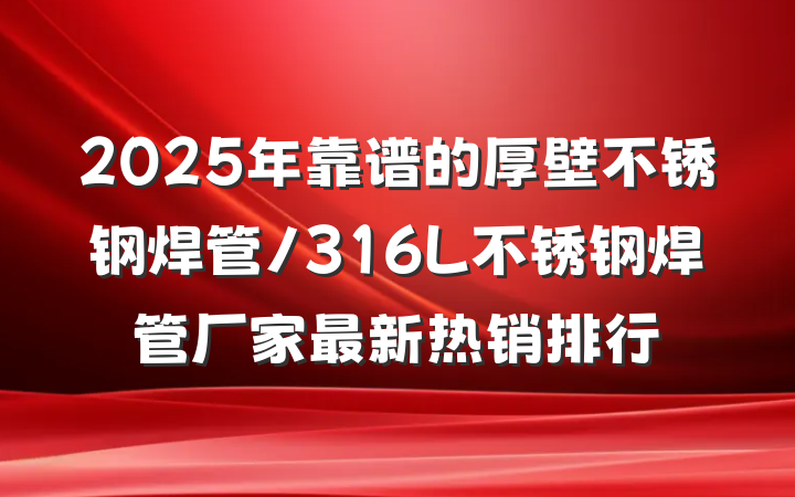 2025年靠谱的厚壁不锈钢焊管/316L不锈钢焊管厂家最新热销排行