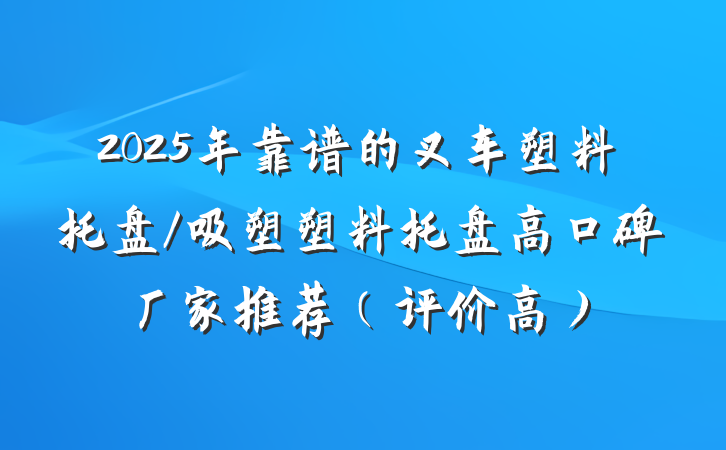 2025年靠谱的叉车塑料托盘/吸塑塑料托盘高口碑厂家推荐（评价高）