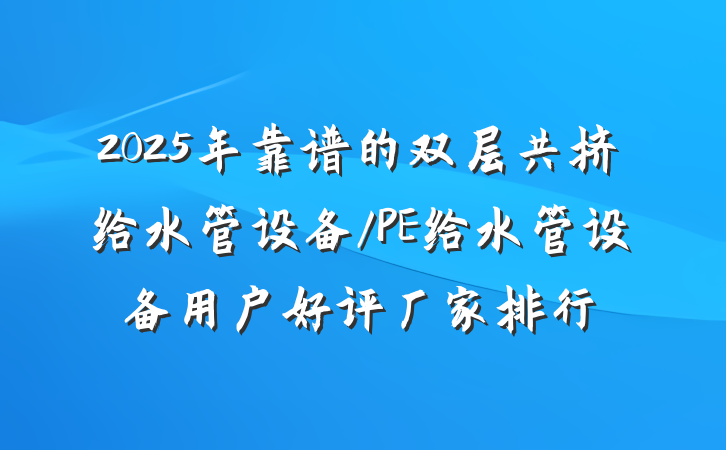2025年靠谱的双层共挤给水管设备/PE给水管设备用户好评厂家排行