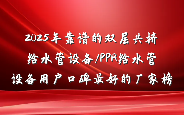 2025年靠谱的双层共挤给水管设备/PPR给水管设备用户口碑最好的厂家榜