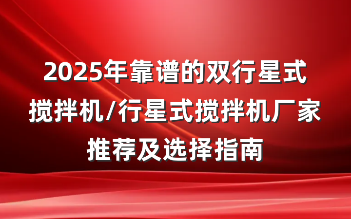 2025年靠谱的双行星式搅拌机/行星式搅拌机厂家推荐及选择指南